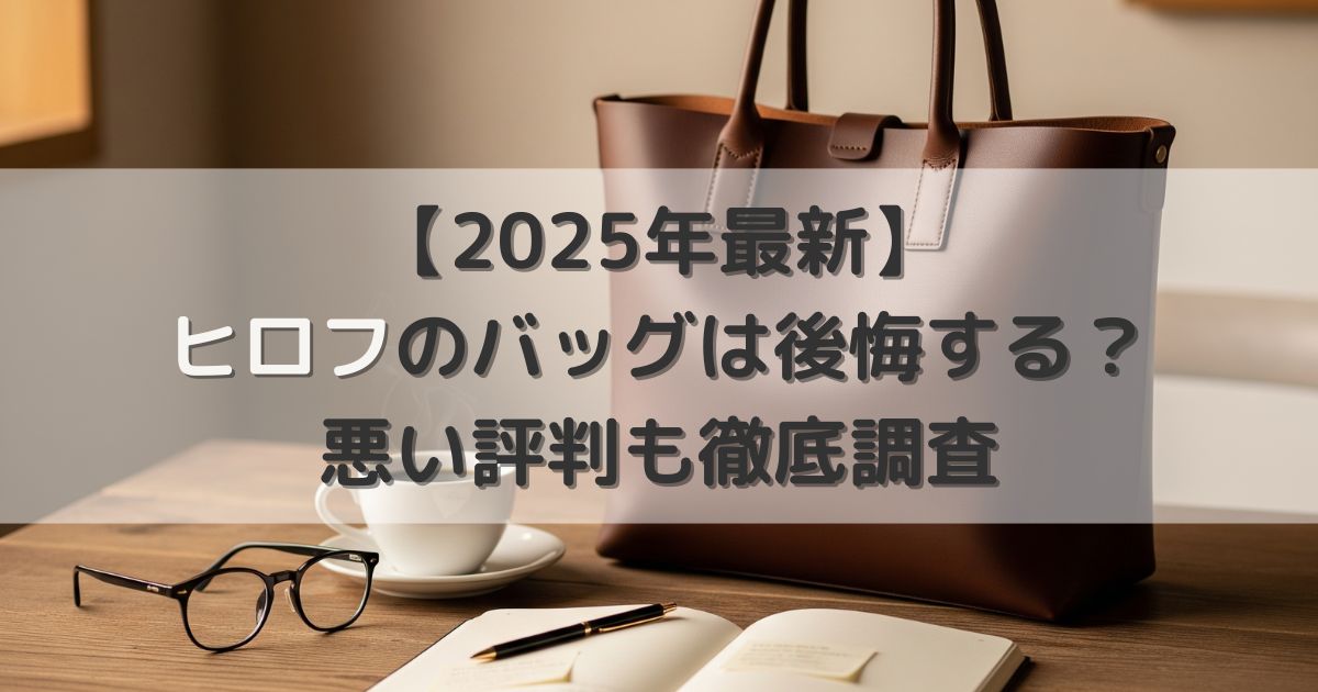 【2025年最新】ヒロフのバッグは後悔する？悪い評判も徹底調査｜年齢層や賢い選び方